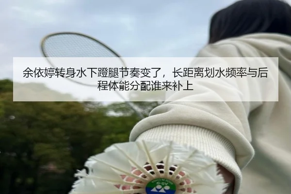 余依婷转身水下蹬腿节奏变了，长距离划水频率与后程体能分配谁来补上
